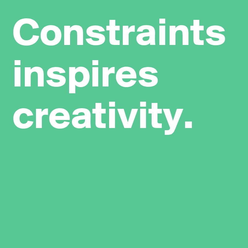 Constraints inspires creativity.