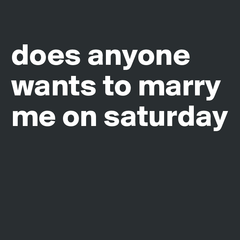 Does Anyone Wants To Marry Me On Saturday Post By Prubton On Boldomatic