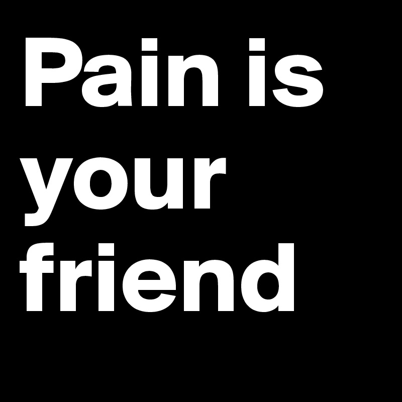Pain is your friend