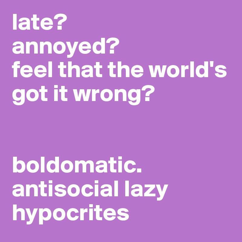 late?
annoyed?
feel that the world's got it wrong?


boldomatic.
antisocial lazy hypocrites