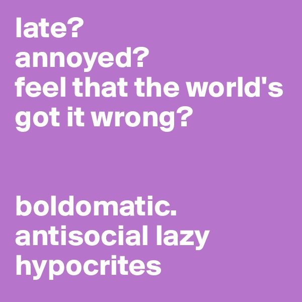 late?
annoyed?
feel that the world's got it wrong?


boldomatic.
antisocial lazy hypocrites