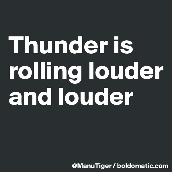 
Thunder is rolling louder and louder
