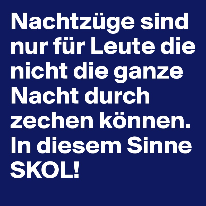 Nachtzüge sind nur für Leute die nicht die ganze Nacht durch zechen können. In diesem Sinne SKOL!