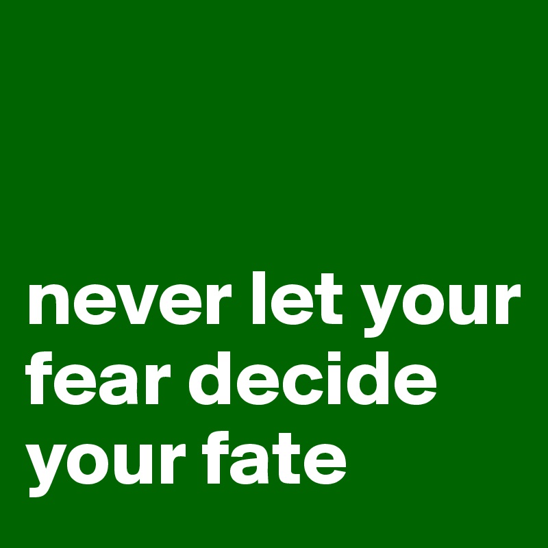 


never let your fear decide your fate