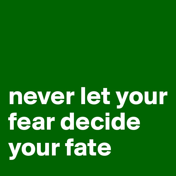 


never let your fear decide your fate