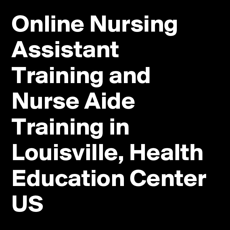 Online Nursing Assistant Training and Nurse Aide Training in Louisville, Health Education Center US