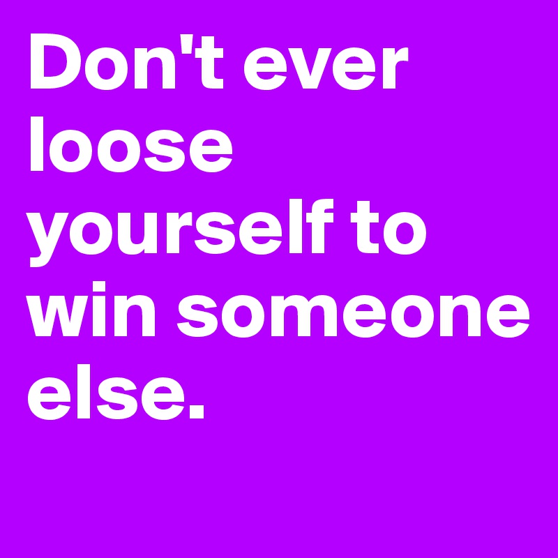 Don't ever loose yourself to win someone else. 