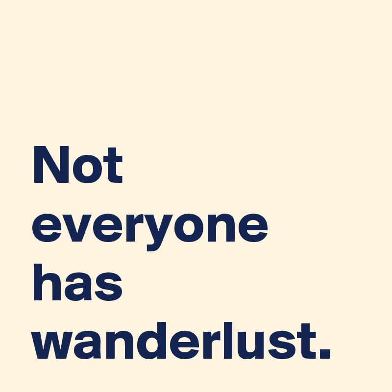

 Not
 everyone
 has
 wanderlust.