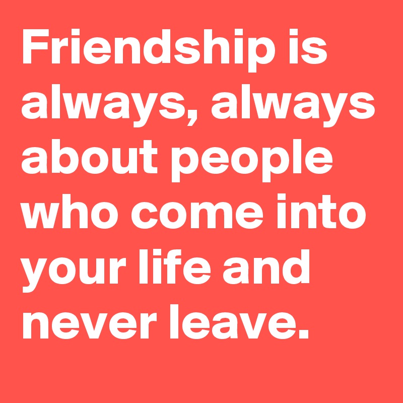 Friendship is always, always about people who come into your life and ...