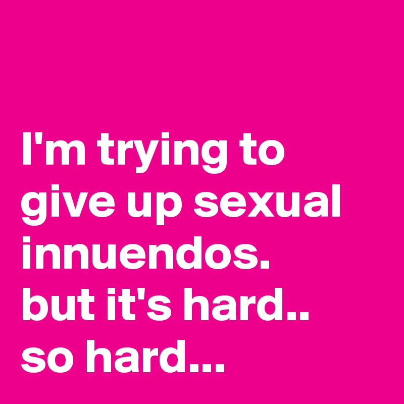 

I'm trying to give up sexual innuendos.
but it's hard..
so hard...