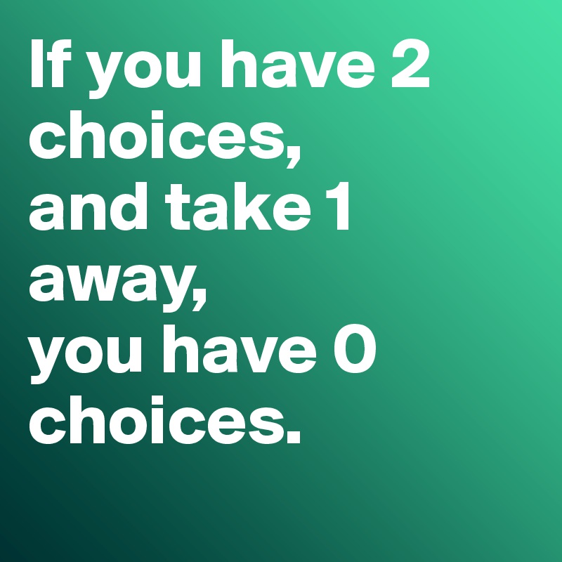 If you have 2 choices, 
and take 1 away, 
you have 0 choices.
