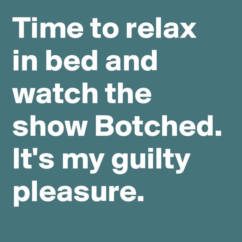 Time to relax in bed and watch the show Botched. It's my guilty pleasure.