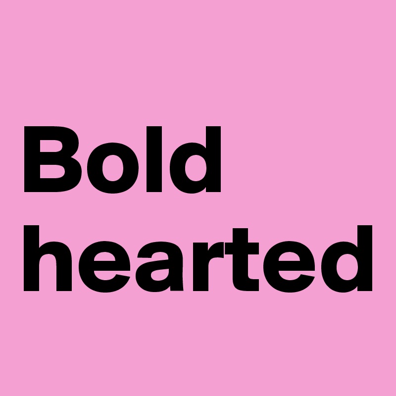
Bold
hearted