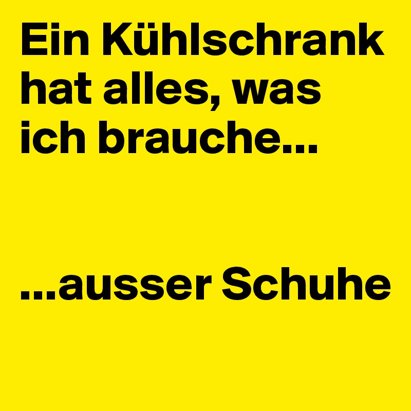 Ein Kühlschrank hat alles, was ich brauche...


...ausser Schuhe 
