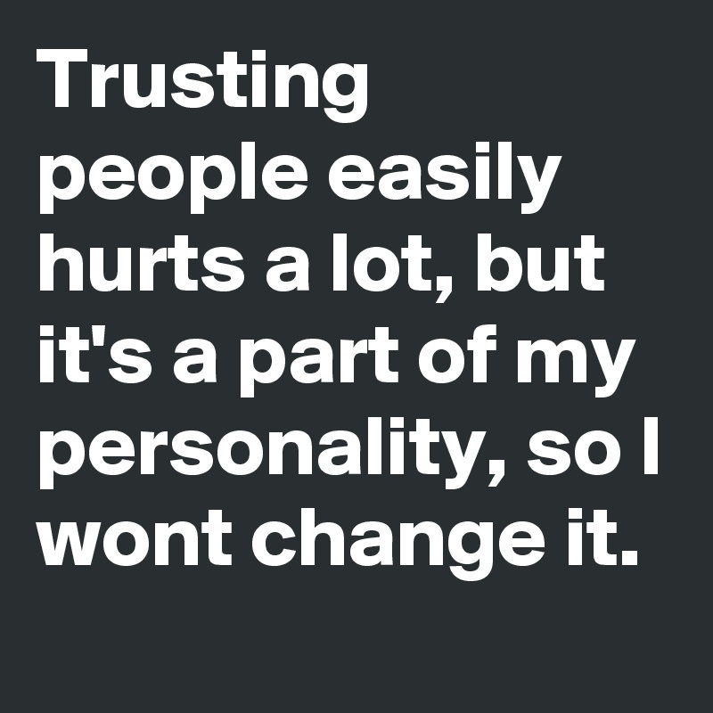 Trusting people easily hurts a lot, but it's a part of my personality, so I wont change it.