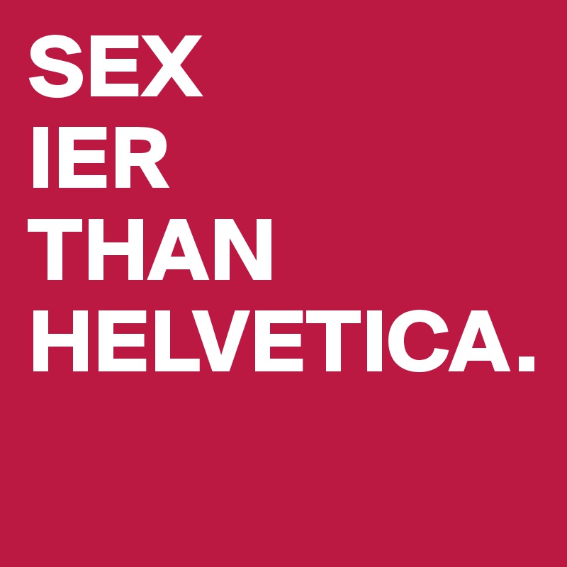 SEX
IER 
THAN HELVETICA.
