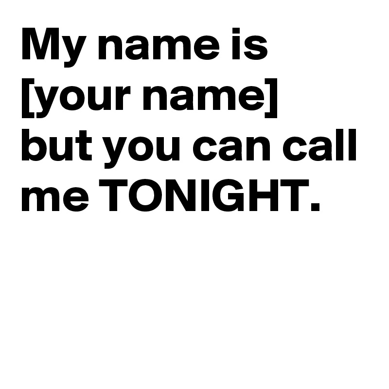 My name is [your name] but you can call me TONIGHT.

