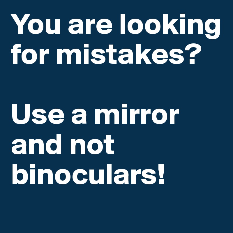 You are looking for mistakes?

Use a mirror and not binoculars!