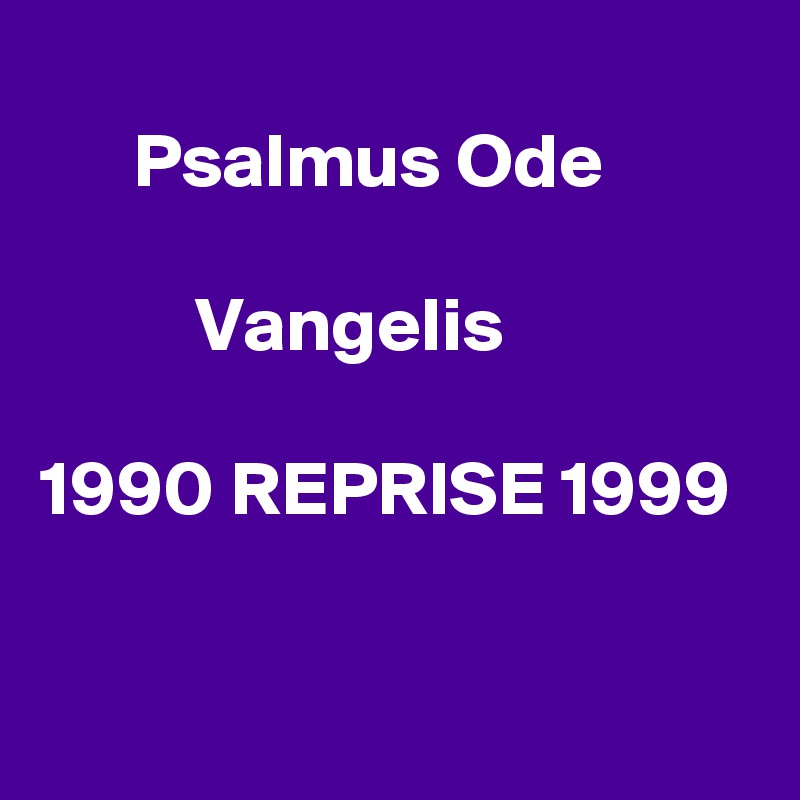 
      Psalmus Ode

          Vangelis

1990 REPRISE 1999

