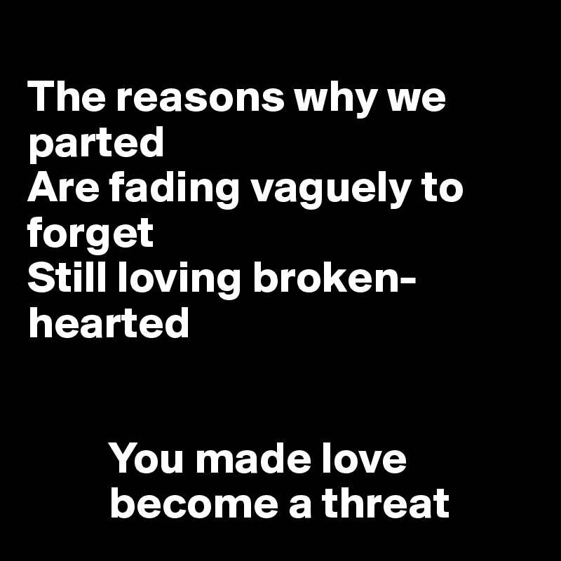 
The reasons why we parted
Are fading vaguely to forget
Still loving broken-hearted


         You made love                            
         become a threat