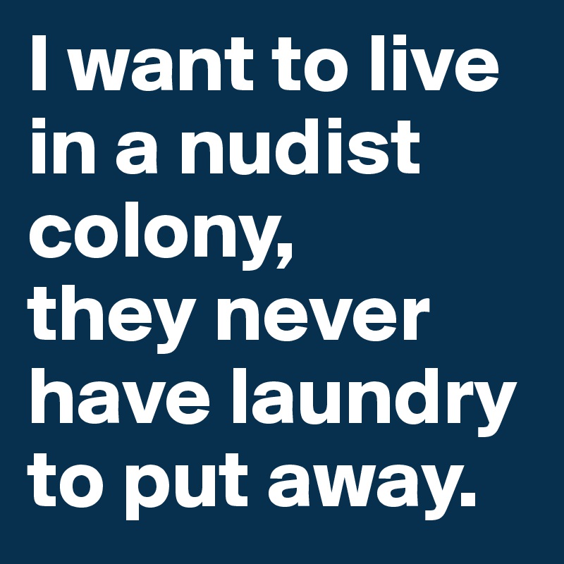 I want to live in a nudist colony, 
they never have laundry to put away. 