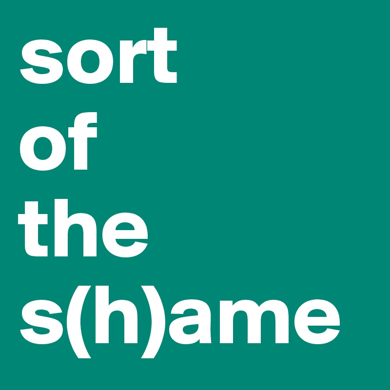 sort
of
the
s(h)ame