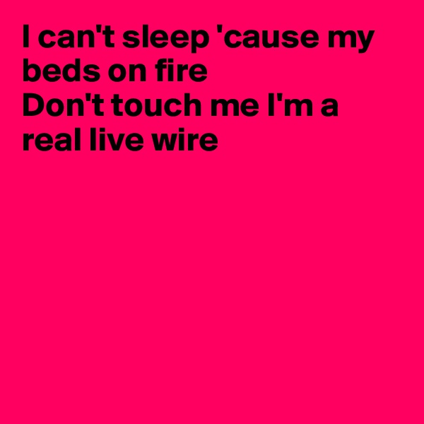 I can't sleep 'cause my beds on fire
Don't touch me I'm a real live wire






