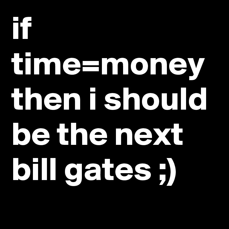 if time=money then i should be the next bill gates ;)