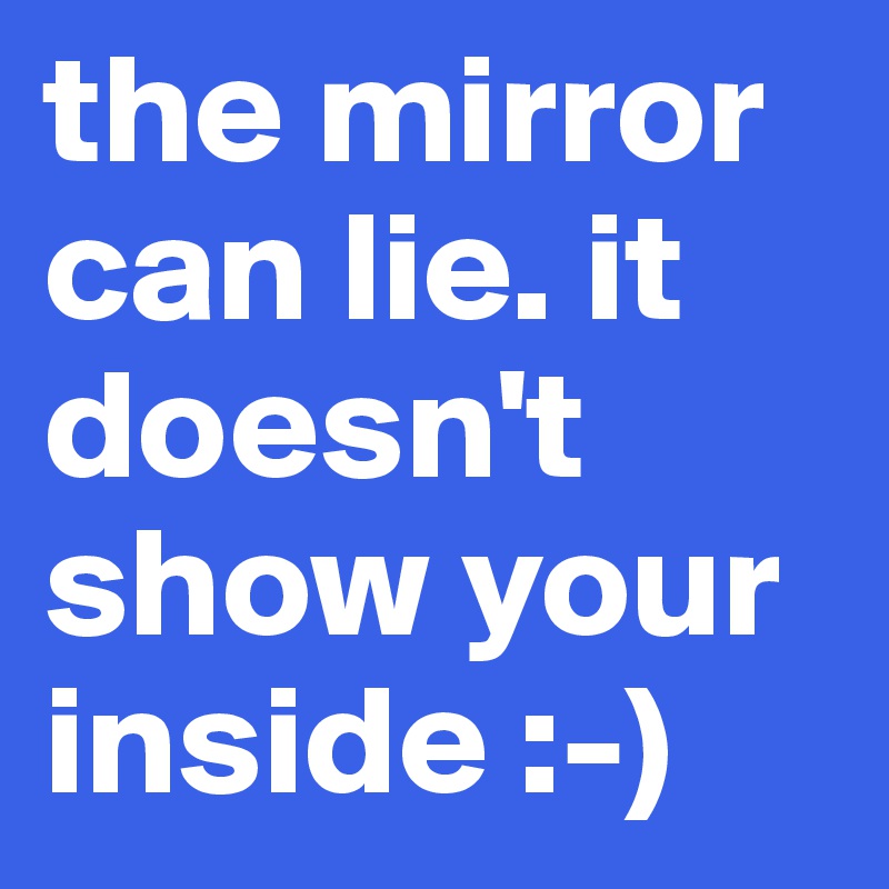 the mirror can lie. it doesn't show your inside :-)