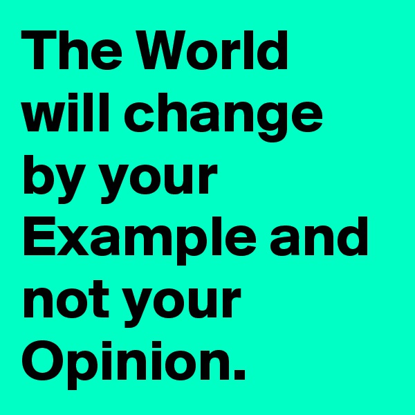 The World will change by your Example and not your Opinion.