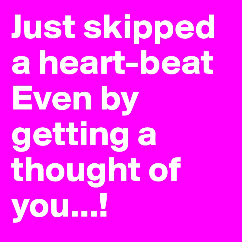 Just skipped a heartbeat Even by getting a thought of you...! Post