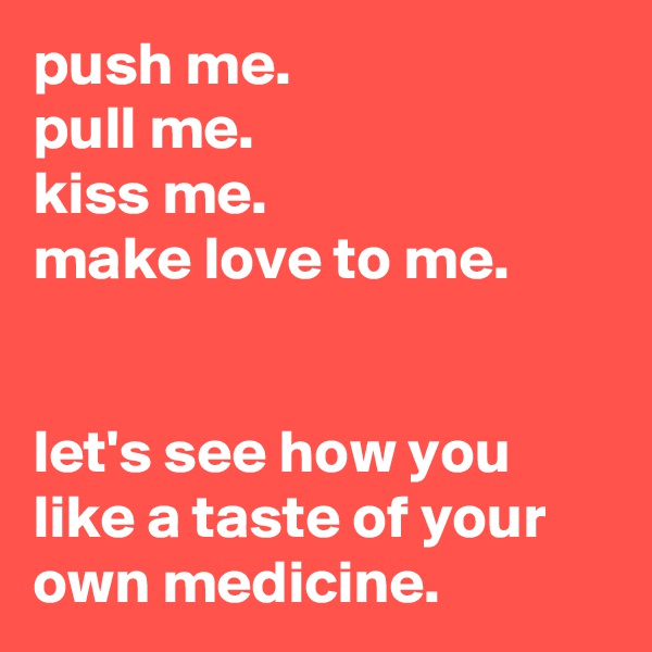 push me.
pull me.
kiss me.
make love to me.


let's see how you like a taste of your own medicine.