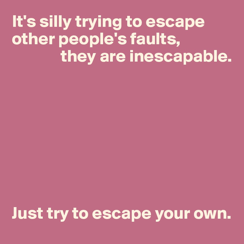 It's silly trying to escape other people's faults,
              they are inescapable.








Just try to escape your own.