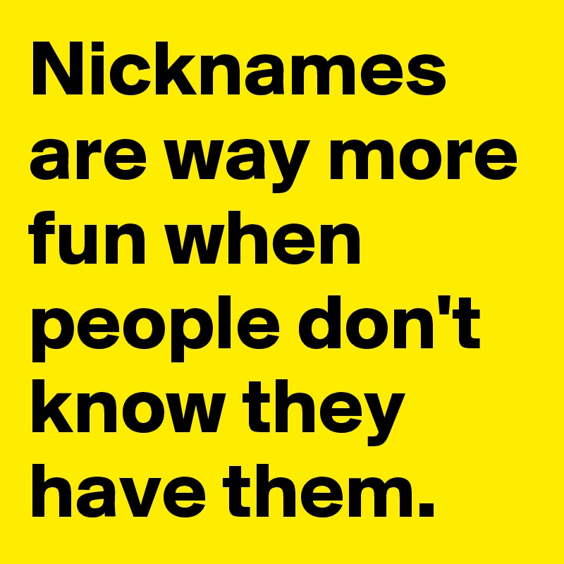 Nicknames are way more fun when people don't know they have them.