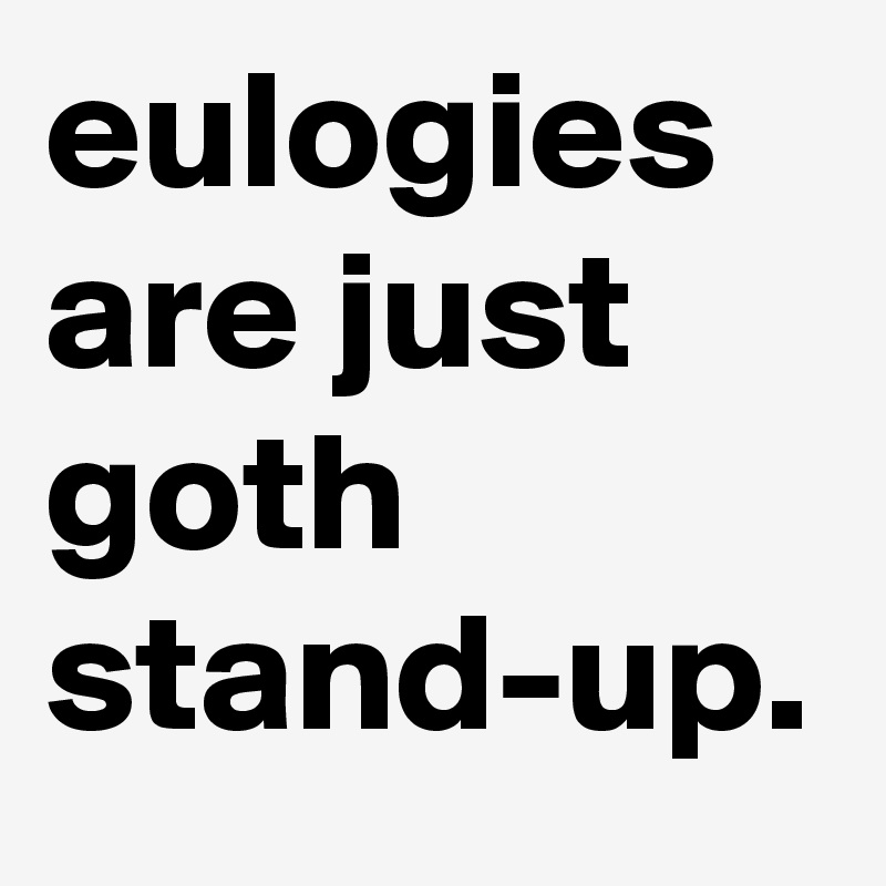 eulogies are just goth stand-up.