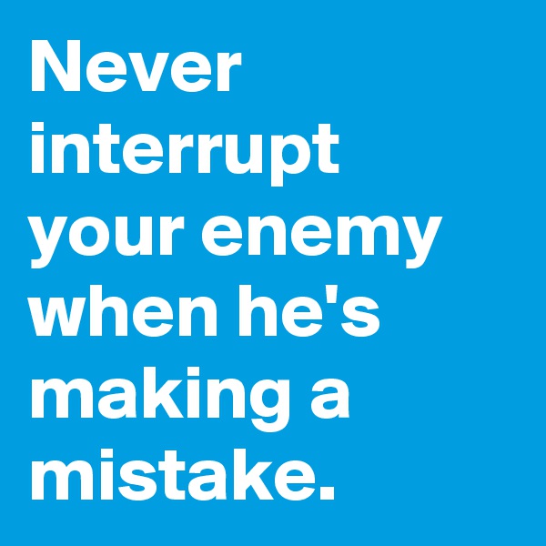 Never interrupt your enemy when he's making a mistake.
