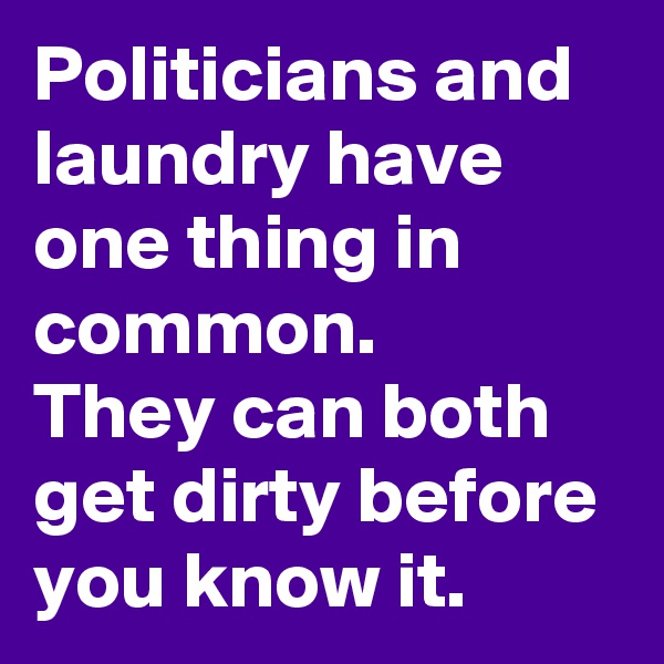 Politicians and laundry have one thing in common.
They can both get dirty before you know it.