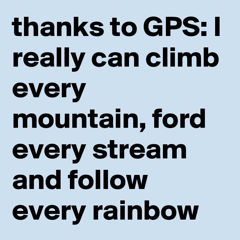 thanks to GPS: I really can climb every mountain, ford every stream and follow every rainbow