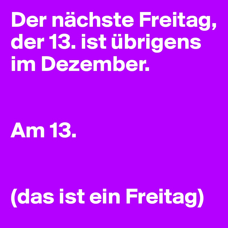 Der nächste Freitag, 
der 13. ist übrigens im Dezember.


Am 13.


(das ist ein Freitag)