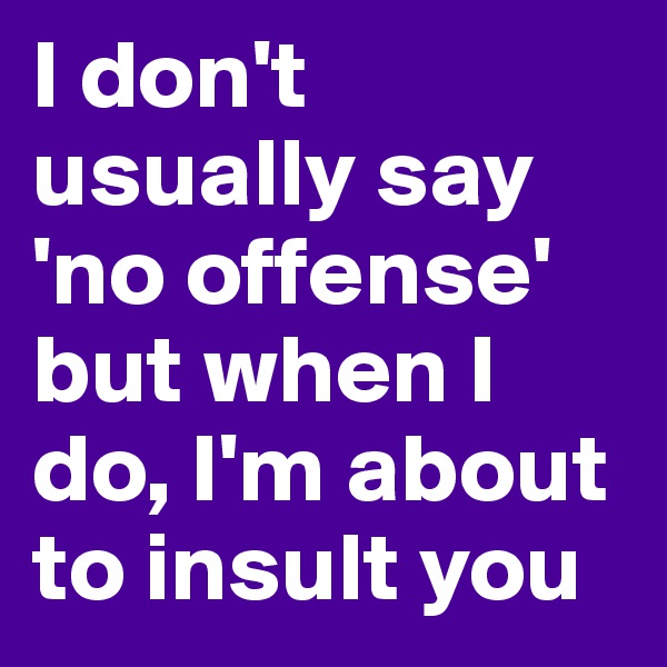 I don't usually say 'no offense' but when I do, I'm about to insult you