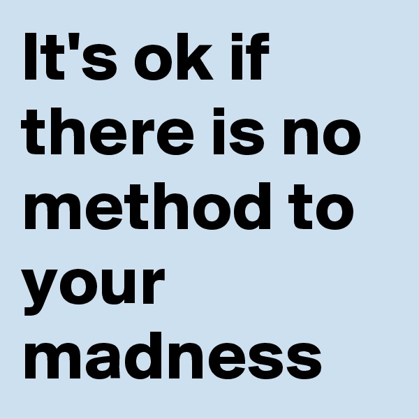 It's ok if there is no method to your madness