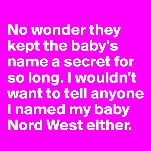 
No wonder they kept the baby's name a secret for so long. I wouldn't want to tell anyone I named my baby Nord West either.
