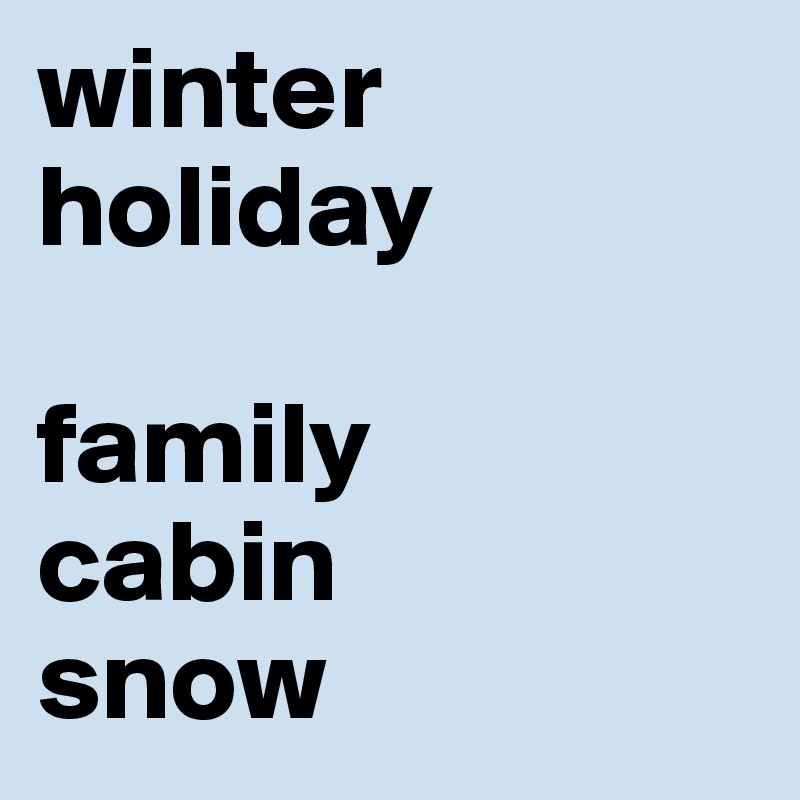 winter
holiday

family
cabin
snow