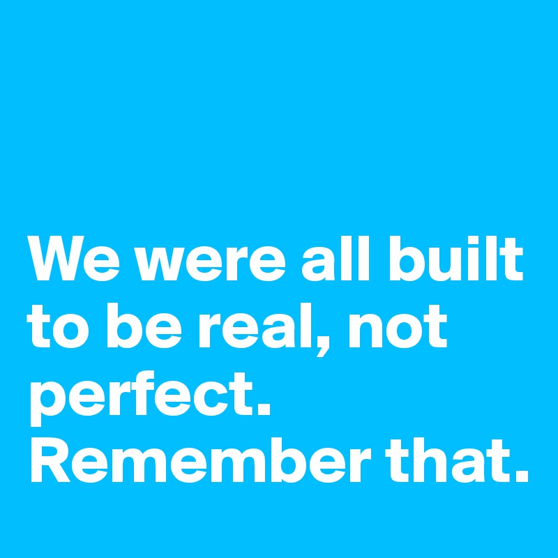 


We were all built to be real, not perfect. Remember that.