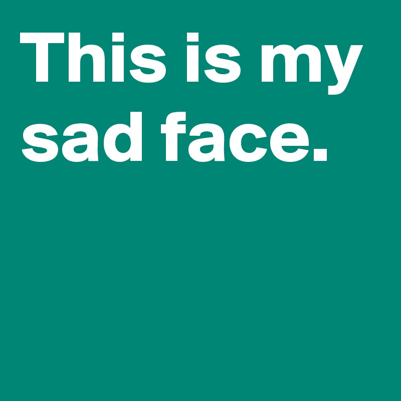 This is my sad face.


