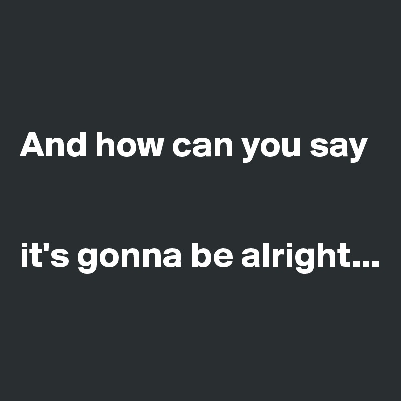 


And how can you say


it's gonna be alright...

