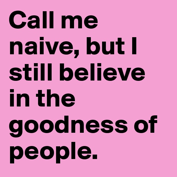 Call me naive, but I still believe in the goodness of people.