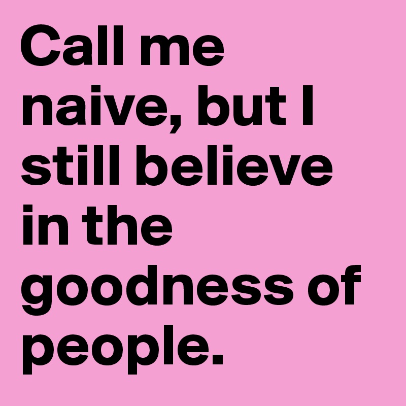 Call me naive, but I still believe in the goodness of people.
