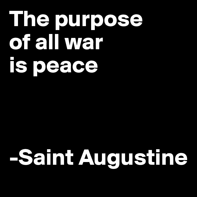 The purpose 
of all war 
is peace



-Saint Augustine