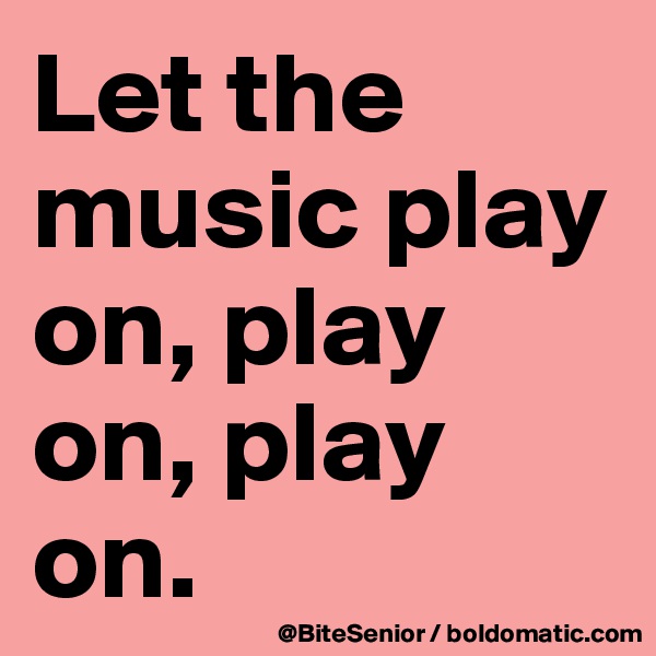 Let the music play on, play on, play on.